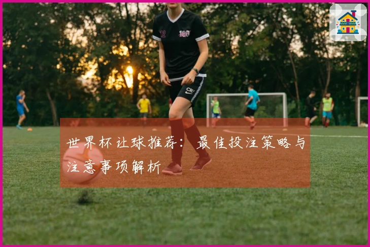 世界杯让球推荐：最佳投注策略与注意事项解析