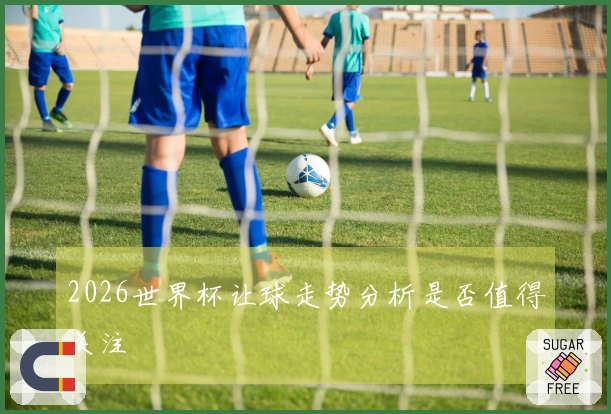 2026世界杯让球走势分析是否值得关注