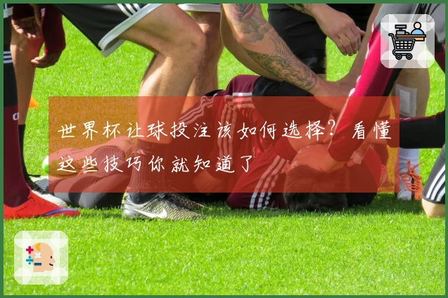 世界杯让球投注该如何选择？看懂这些技巧你就知道了