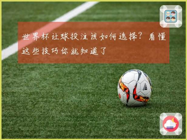 世界杯让球投注该如何选择？看懂这些技巧你就知道了