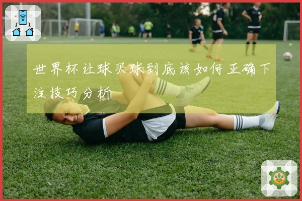 世界杯让球买球到底该如何正确下注技巧分析