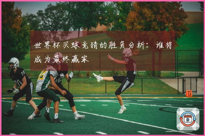 世界杯买球竞猜的胜负分析：谁将成为最终赢家