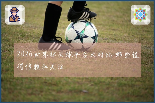 2026世界杯买球平台大对比 哪些值得信赖和关注