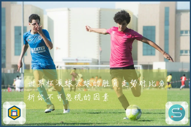 世界杯滚球买球的胜负走势对比分析你不可忽视的因素