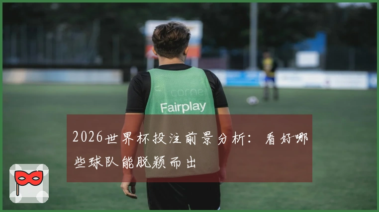 2026世界杯投注前景分析：看好哪些球队能脱颖而出