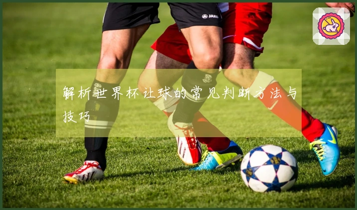 解析世界杯让球的常见判断方法与技巧