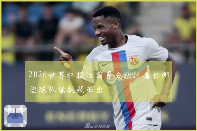 2026世界杯投注前景分析：看好哪些球队能脱颖而出